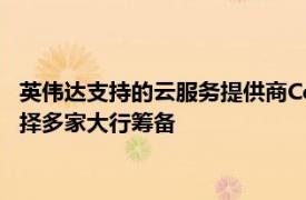 英伟达支持的云服务提供商CoreWeave瞄准明年IPO，据悉已选择多家大行筹备