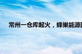 常州一仓库起火，蜂巢能源回应：不影响公司正常生产经营