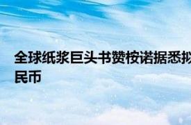 全球纸浆巨头书赞桉诺据悉拟首次发行熊猫债，规模约12亿元人民币