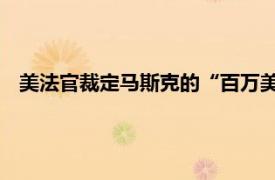 美法官裁定马斯克的“百万美元抽奖”可持续至美大选投票日