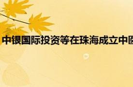 中银国际投资等在珠海成立中医药股权投资基金，出资额1.8亿元