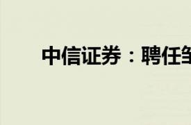 中信证券：聘任邹迎光为公司总经理