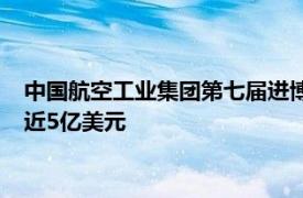 中国航空工业集团第七届进博会签署多项采购协议和合同，金额近5亿美元