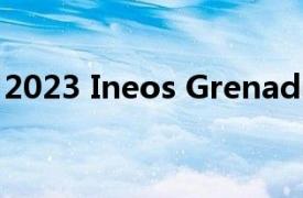 2023 Ineos Grenadier 推迟后将于本月投产