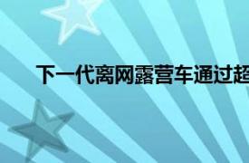 下一代离网露营车通过超轻型婴儿床和组件减轻重量