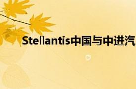 Stellantis中国与中进汽贸签署深化战略合作备忘录