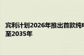 宾利计划2026年推出首款纯电动车，将全系产品纯电动化时间延至2035年