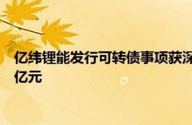 亿纬锂能发行可转债事项获深交所上市委会议通过，预计融资50亿元