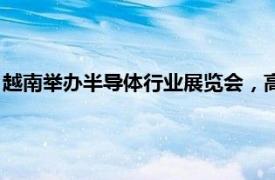 越南举办半导体行业展览会，高通 英特尔 西门子等企业代表参加