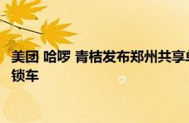 美团 哈啰 青桔发布郑州共享单车使用联合公告：超区骑行将强制锁车