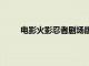 电影火影忍者剧场版：忍者之路总票房破1000万