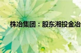 株冶集团：股东湘投金冶计划减持公司股份不超过1%