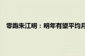 零跑朱江明：明年有望平均月销4万辆，全年销量目标50万辆