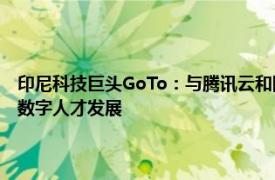 印尼科技巨头GoTo：与腾讯云和阿里云签署协议，促进印尼云基础设施和数字人才发展