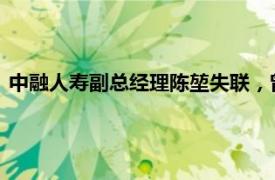 中融人寿副总经理陈堃失联，曾任恒大人寿投资管理中心总经理