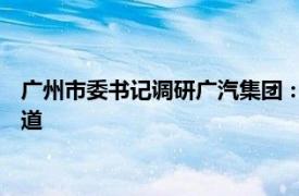 广州市委书记调研广汽集团：积极布局低空经济 无人驾驶等新赛道