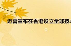 迅雷宣布在香港设立全球技术中心，入选香港重点企业伙伴