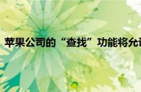 苹果公司的“查找”功能将允许用户向第三方分享丢失物品信息