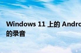 Windows 11 上的 Android 应用程序为内部人员提供更好的录音