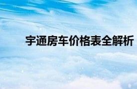 宇通房车价格表全解析：最新价格信息与车型介绍