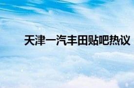 天津一汽丰田贴吧热议：丰田品质与未来发展展望