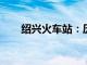 绍兴火车站：历史、现状与未来展望